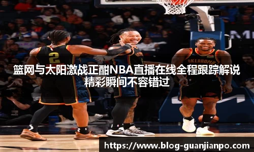 篮网与太阳激战正酣NBA直播在线全程跟踪解说精彩瞬间不容错过