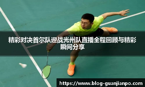 精彩对决首尔队迎战光州队直播全程回顾与精彩瞬间分享