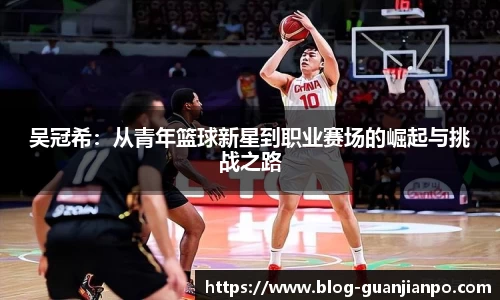 吴冠希:从青年篮球新星到职业赛场的崛起与挑战之路
