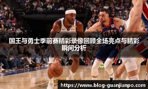 国王与勇士季前赛精彩录像回顾全场亮点与精彩瞬间分析