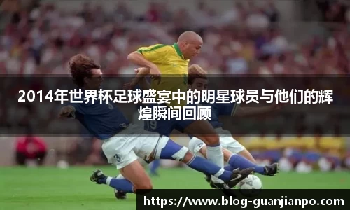 2014年世界杯足球盛宴中的明星球员与他们的辉煌瞬间回顾