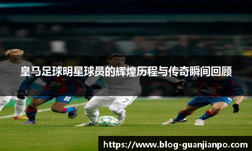 皇马足球明星球员的辉煌历程与传奇瞬间回顾