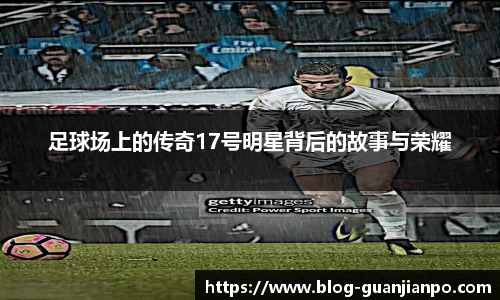 足球场上的传奇17号明星背后的故事与荣耀