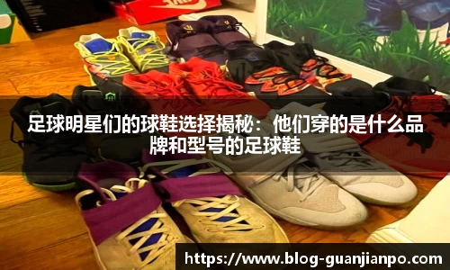 足球明星们的球鞋选择揭秘：他们穿的是什么品牌和型号的足球鞋