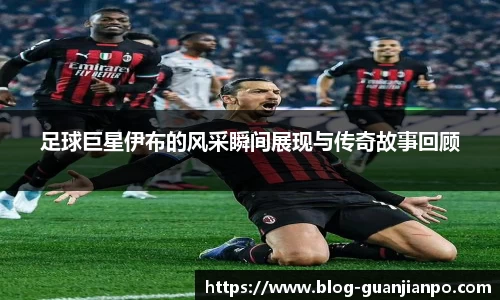 足球巨星伊布的风采瞬间展现与传奇故事回顾