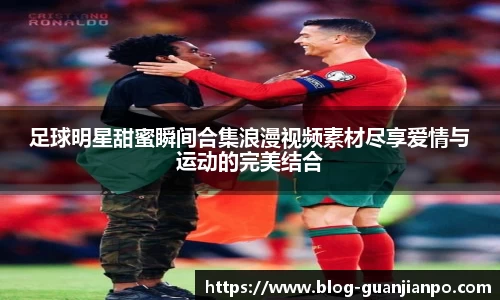 足球明星甜蜜瞬间合集浪漫视频素材尽享爱情与运动的完美结合