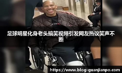 足球明星化身老头搞笑视频引发网友热议笑声不断